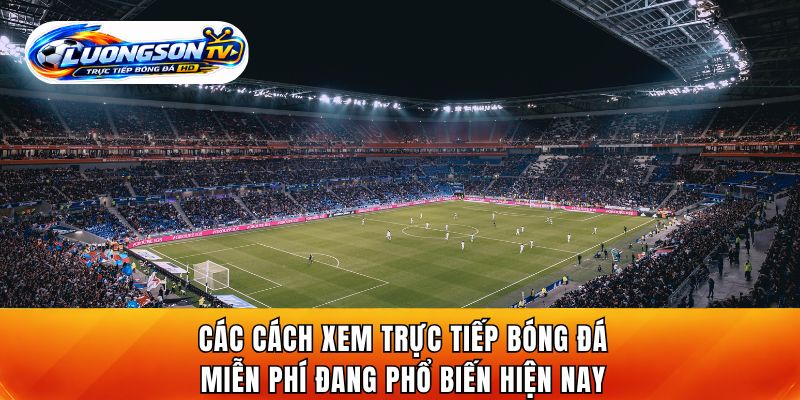 Các cách xem trực tiếp bóng đá miễn phí đang phổ biến hiện nay