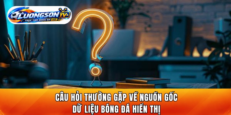 Câu hỏi thường gặp về nguồn gốc dữ liệu bóng đá hiển thị