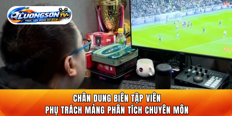 Chân dung biên tập viên phụ trách mảng phân tích chuyên môn