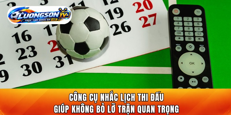 Công cụ nhắc lịch thi đấu giúp không bỏ lỡ trận quan trọng