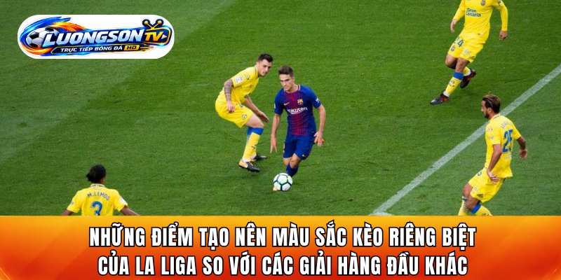 Những điểm tạo nên màu sắc kèo riêng biệt của La Liga so với các giải hàng đầu khác