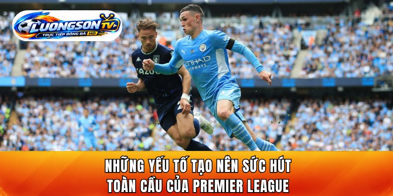 Những yếu tố tạo nên sức hút toàn cầu của Premier League