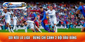 Soi Kèo La Liga - Đừng Chỉ Canh 2 Đội Đầu Bảng