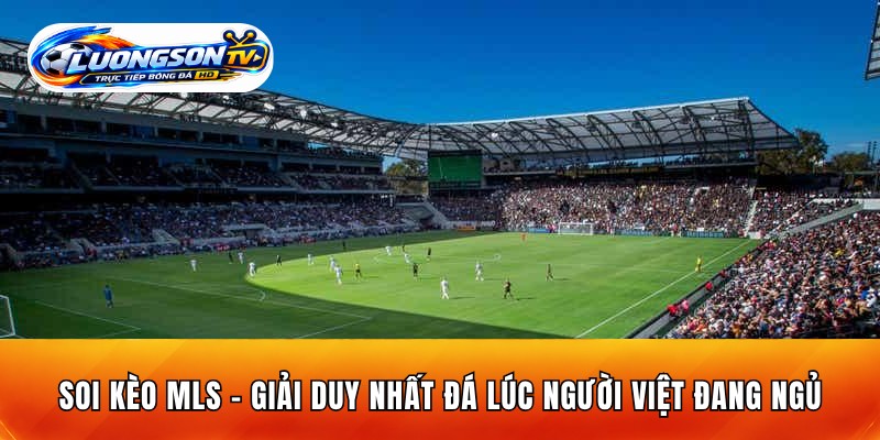 Soi Kèo MLS - Giải Duy Nhất Đá Lúc Người Việt Đang Ngủ